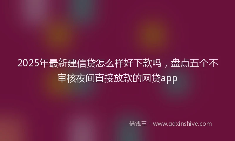 2025年最新建信贷怎么样好下款吗，盘点五个不审核夜间直接放款的网贷app