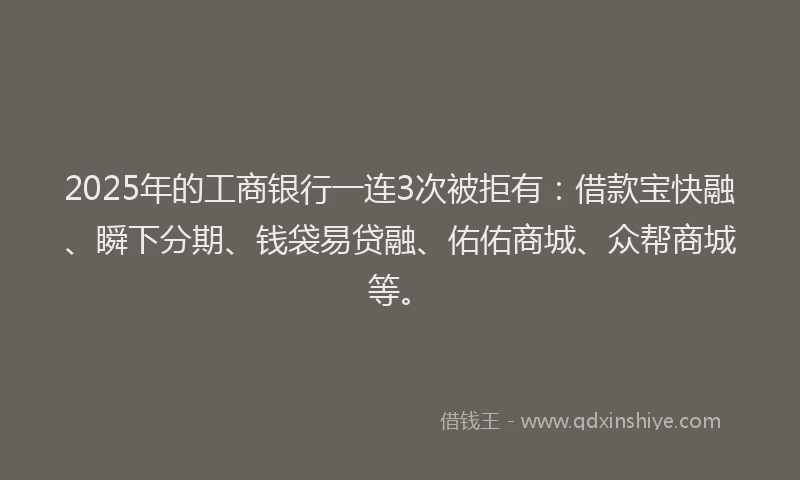 2025年的工商银行一连3次被拒有：借款宝快融、瞬下分期、钱袋易贷融、佑佑商城、众帮商城等。