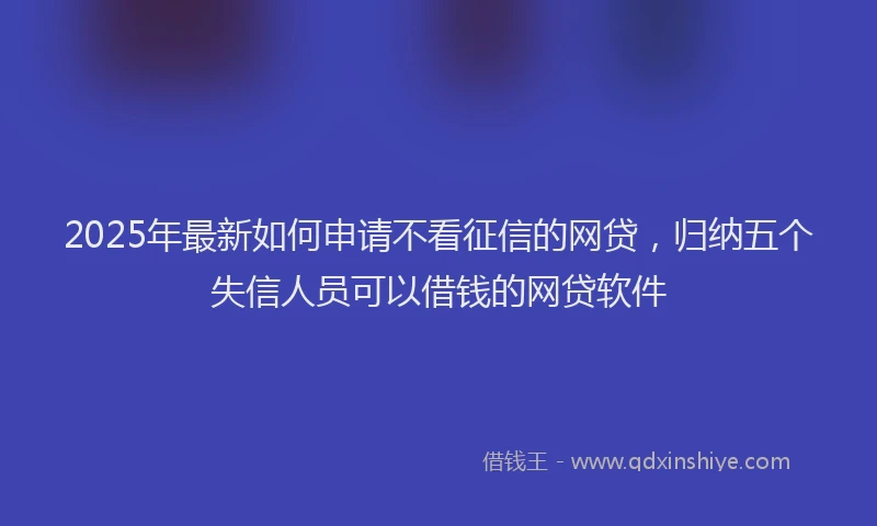 2025年最新如何申请不看征信的网贷，归纳五个失信人员可以借钱的网贷软件