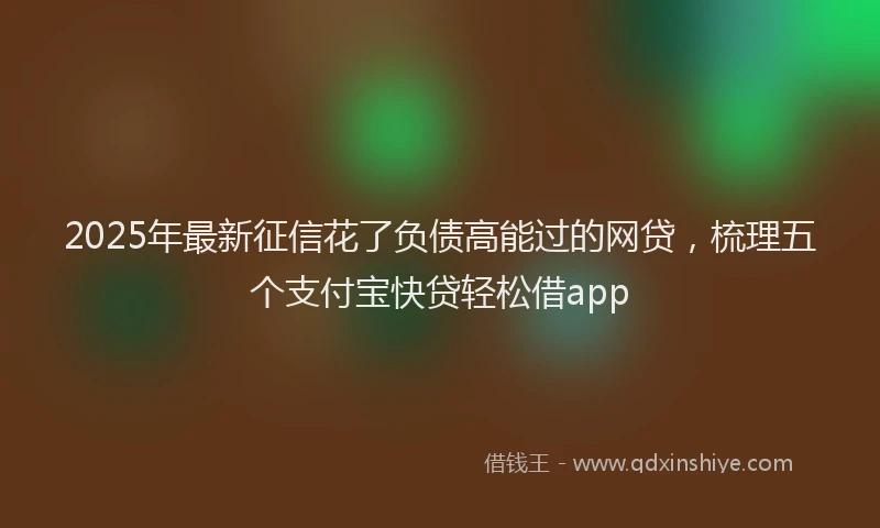 2025年最新征信花了负债高能过的网贷，梳理五个支付宝快贷轻松借app
