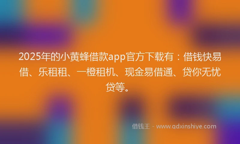 2025年的小黄蜂借款app官方下载有：借钱快易借、乐租租、一橙租机、现金易借通、贷你无忧贷等。