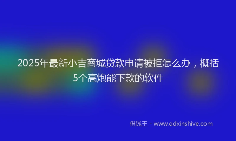 2025年最新小吉商城贷款申请被拒怎么办，概括5个高炮能下款的软件