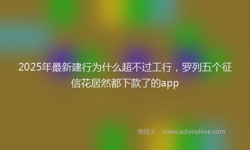 2025年最新建行为什么超不过工行，罗列五个征信花居然都下款了的app