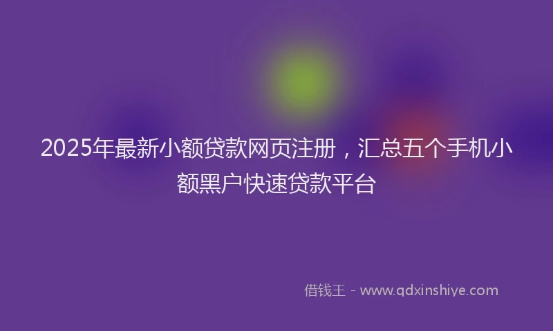 2025年最新小额贷款网页注册，汇总五个手机小额黑户快速贷款平台