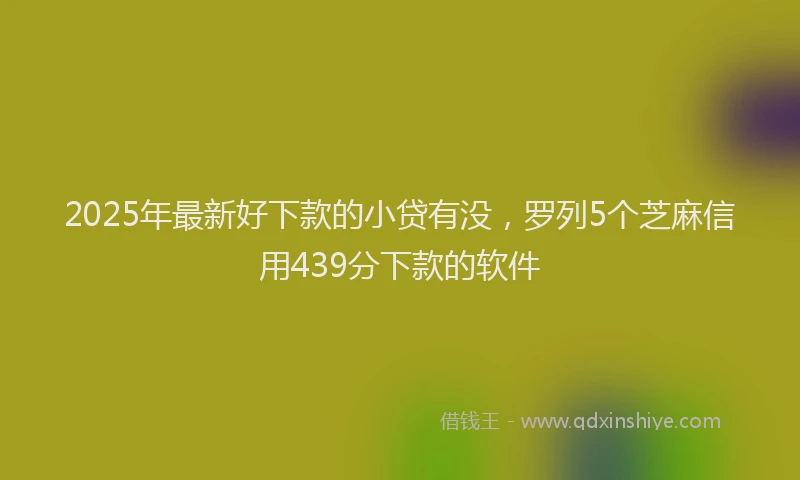 2025年最新好下款的小贷有没，罗列5个芝麻信用439分下款的软件