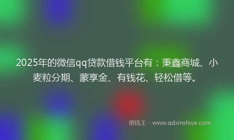 2025年的微信qq贷款借钱平台有：秉鑫商城、小麦粒分期、蒙享金、有钱花、轻松借等。