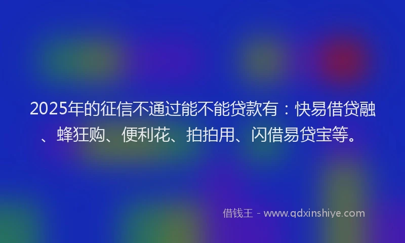 2025年的征信不通过能不能贷款有：快易借贷融、蜂狂购、便利花、拍拍用、闪借易贷宝等。