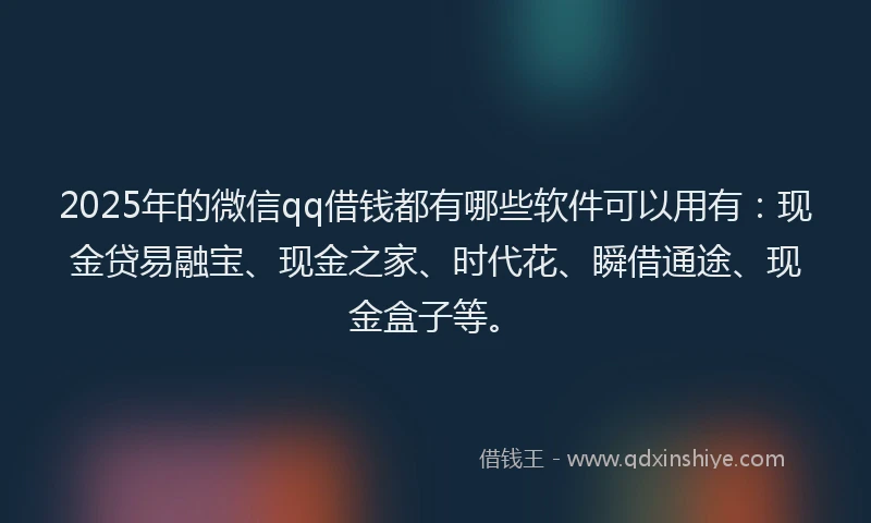2025年的微信qq借钱都有哪些软件可以用有：现金贷易融宝、现金之家、时代花、瞬借通途、现金盒子等。