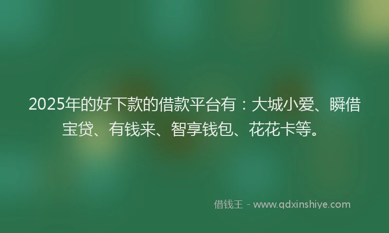2025年的好下款的借款平台有：大城小爱、瞬借宝贷、有钱来、智享钱包、花花卡等。