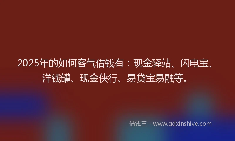 2025年的如何客气借钱有：现金驿站、闪电宝、洋钱罐、现金侠行、易贷宝易融等。