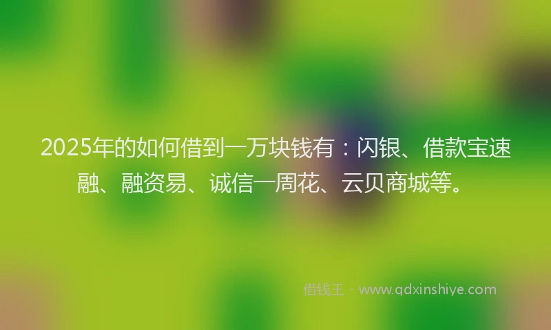 2025年的如何借到一万块钱有：闪银、借款宝速融、融资易、诚信一周花、云贝商城等。