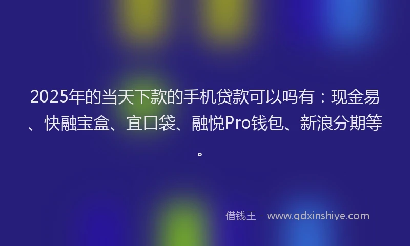 2025年的当天下款的手机贷款可以吗有：现金易、快融宝盒、宜口袋、融悦Pro钱包、新浪分期等。