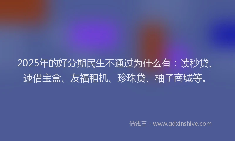 2025年的好分期民生不通过为什么有：读秒贷、速借宝盒、友福租机、珍珠贷、柚子商城等。