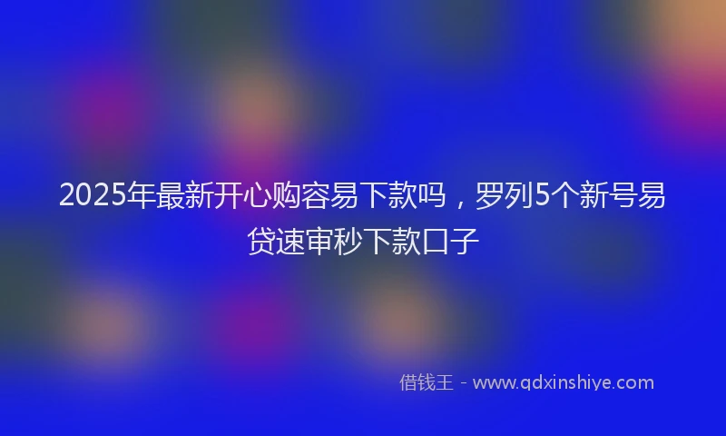 2025年最新开心购容易下款吗，罗列5个新号易贷速审秒下款口子