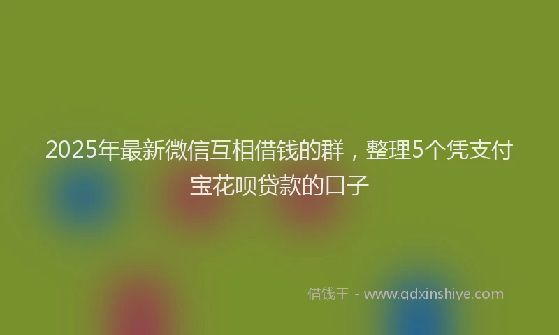 2025年最新微信互相借钱的群，整理5个凭支付宝花呗贷款的口子