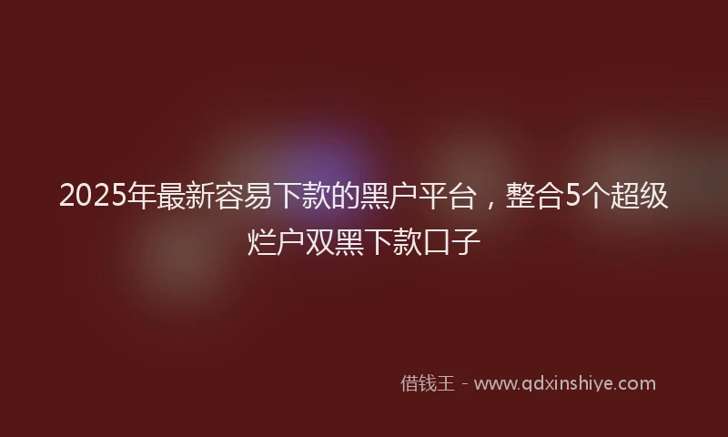 2025年最新容易下款的黑户平台，整合5个超级烂户双黑下款口子