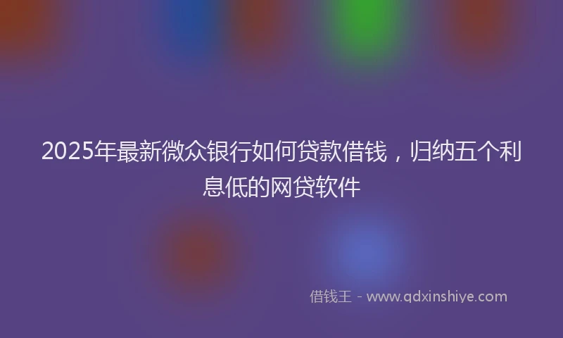 2025年最新微众银行如何贷款借钱，归纳五个利息低的网贷软件