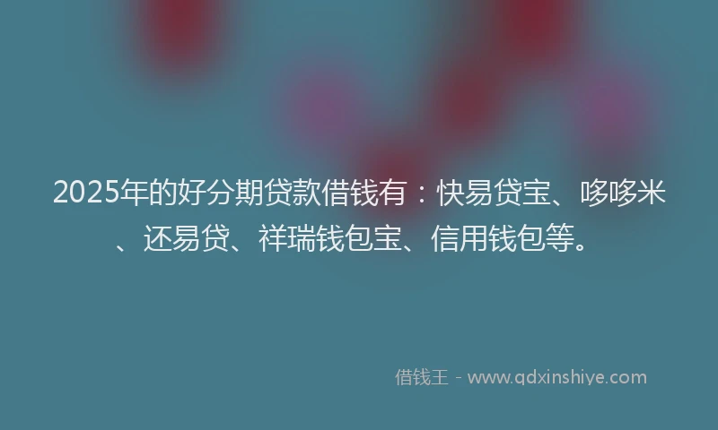 2025年的好分期贷款借钱有：快易贷宝、哆哆米、还易贷、祥瑞钱包宝、信用钱包等。