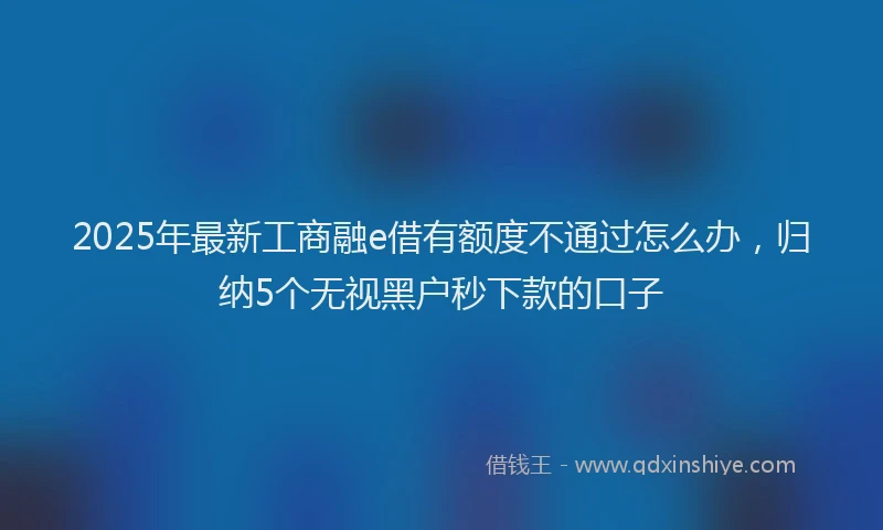 2025年最新工商融e借有额度不通过怎么办，归纳5个无视黑户秒下款的口子