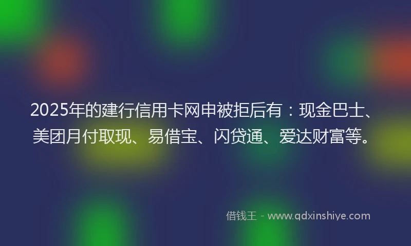2025年的建行信用卡网申被拒后有：现金巴士、美团月付取现、易借宝、闪贷通、爱达财富等。