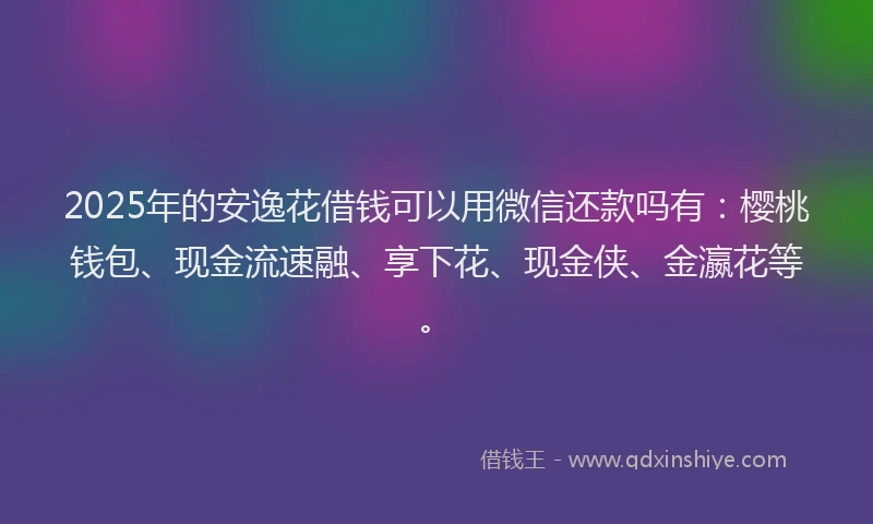 2025年的安逸花借钱可以用微信还款吗有：樱桃钱包、现金流速融、享下花、现金侠、金瀛花等。