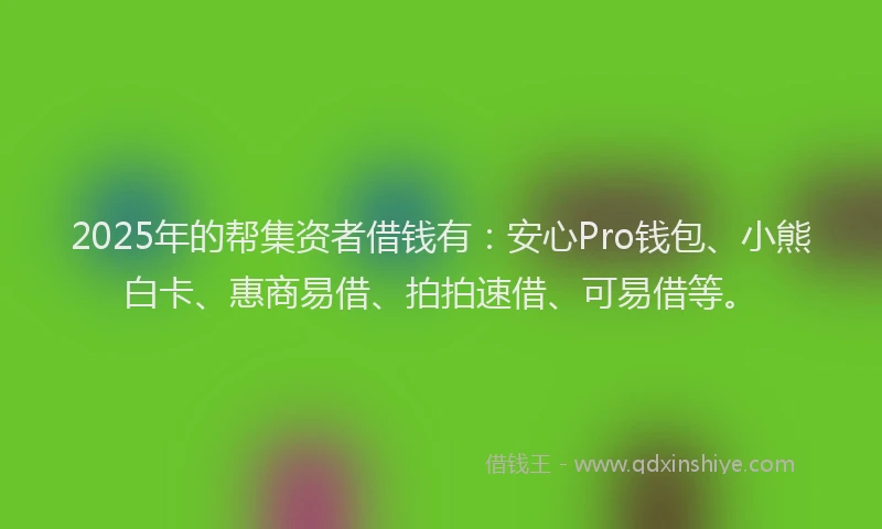 2025年的帮集资者借钱有：安心Pro钱包、小熊白卡、惠商易借、拍拍速借、可易借等。