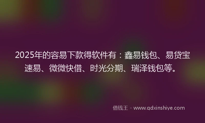 2025年的容易下款得软件有：鑫易钱包、易贷宝速易、微微快借、时光分期、瑞泽钱包等。