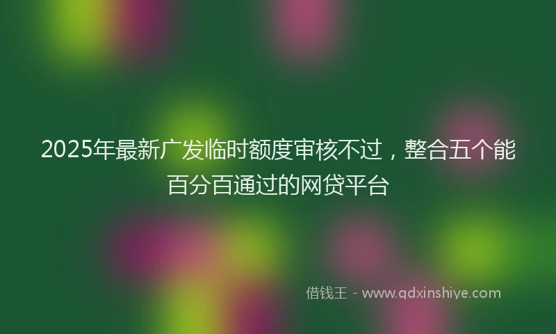 2025年最新广发临时额度审核不过，整合五个能百分百通过的网贷平台
