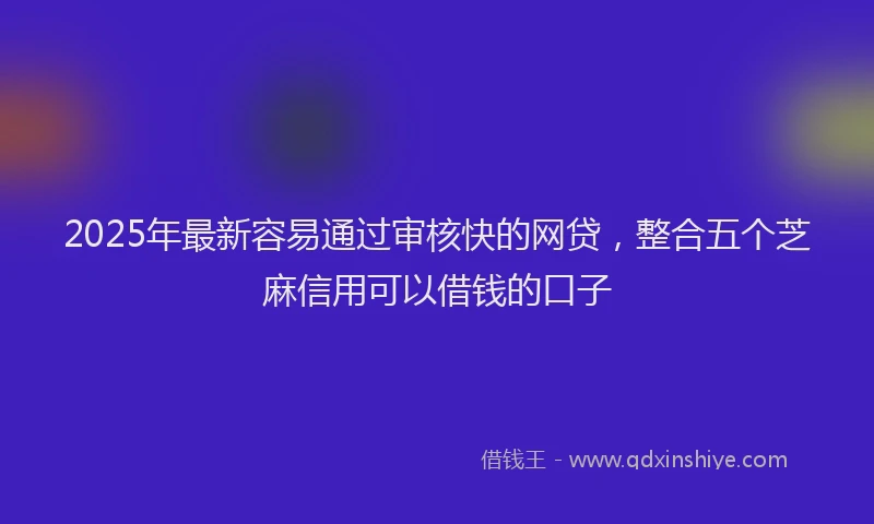 2025年最新容易通过审核快的网贷，整合五个芝麻信用可以借钱的口子