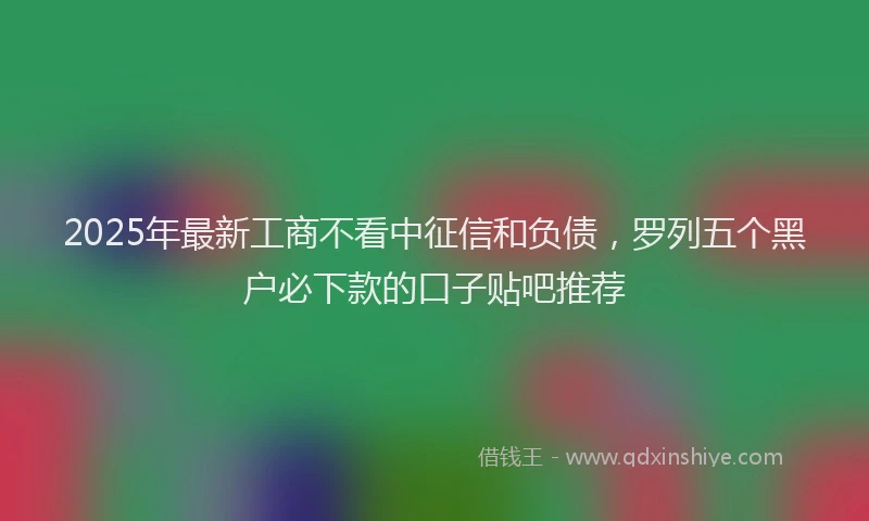 2025年最新工商不看中征信和负债，罗列五个黑户必下款的口子贴吧推荐