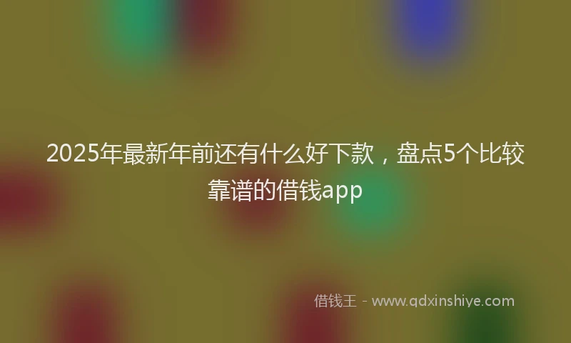 2025年最新年前还有什么好下款，盘点5个比较靠谱的借钱app
