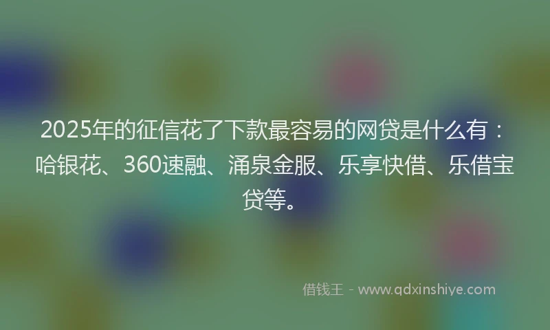 2025年的征信花了下款最容易的网贷是什么有：哈银花、360速融、涌泉金服、乐享快借、乐借宝贷等。