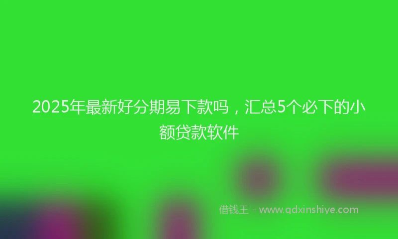 2025年最新好分期易下款吗，汇总5个必下的小额贷款软件