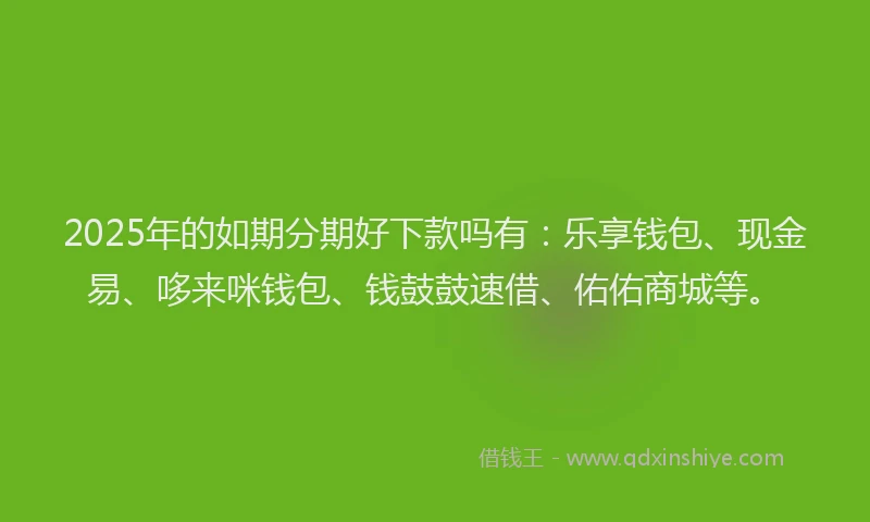 2025年的如期分期好下款吗有：乐享钱包、现金易、哆来咪钱包、钱鼓鼓速借、佑佑商城等。
