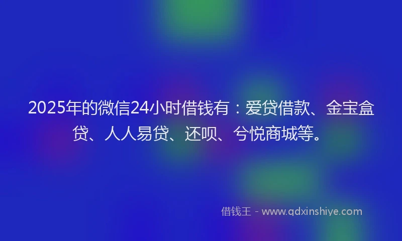2025年的微信24小时借钱有：爱贷借款、金宝盒贷、人人易贷、还呗、兮悦商城等。
