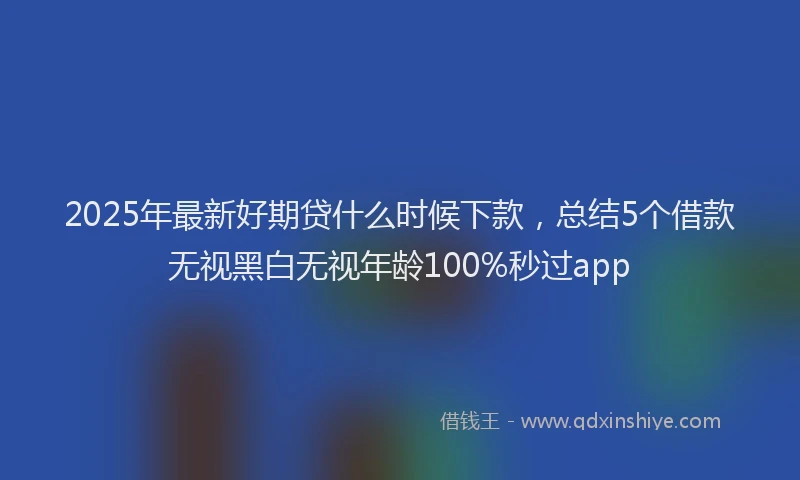 2025年最新好期贷什么时候下款，总结5个借款无视黑白无视年龄100%秒过app