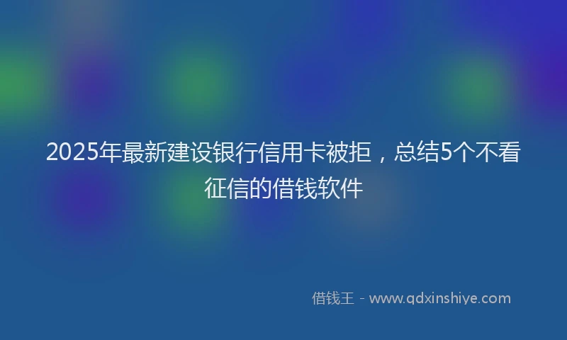 2025年最新建设银行信用卡被拒，总结5个不看征信的借钱软件