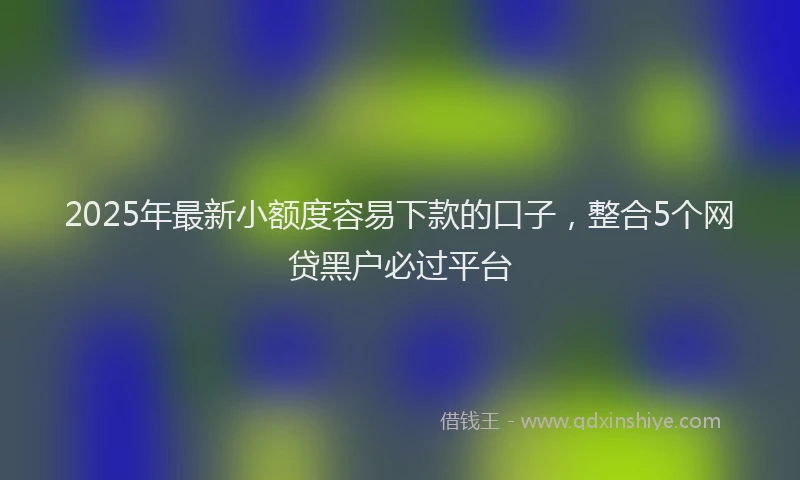 2025年最新小额度容易下款的口子，整合5个网贷黑户必过平台