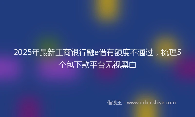 2025年最新工商银行融e借有额度不通过，梳理5个包下款平台无视黑白