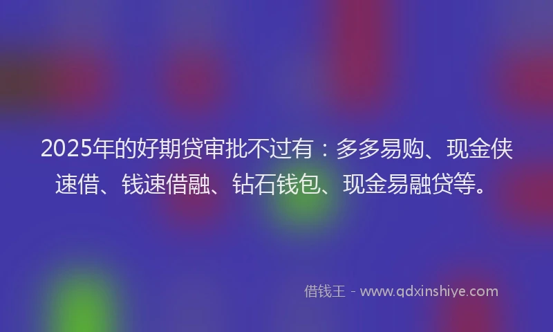 2025年的好期贷审批不过有：多多易购、现金侠速借、钱速借融、钻石钱包、现金易融贷等。