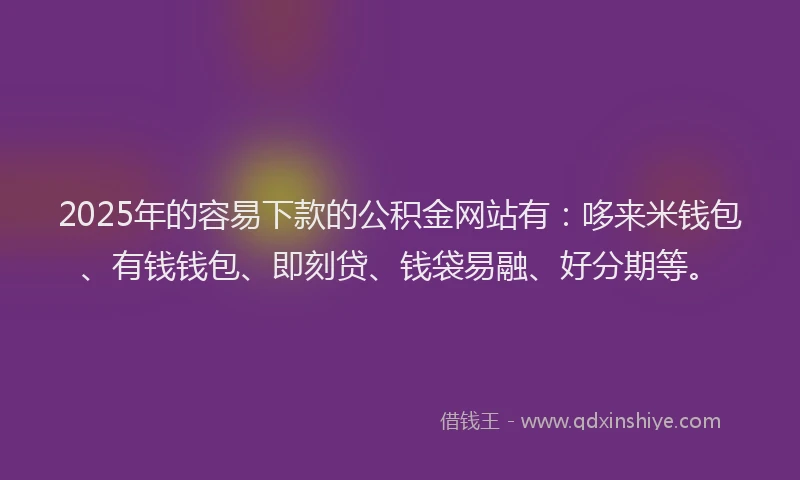 2025年的容易下款的公积金网站有：哆来米钱包、有钱钱包、即刻贷、钱袋易融、好分期等。