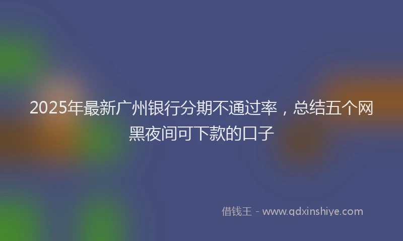 2025年最新广州银行分期不通过率，总结五个网黑夜间可下款的口子