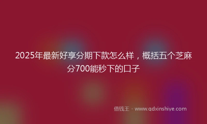 2025年最新好享分期下款怎么样，概括五个芝麻分700能秒下的口子