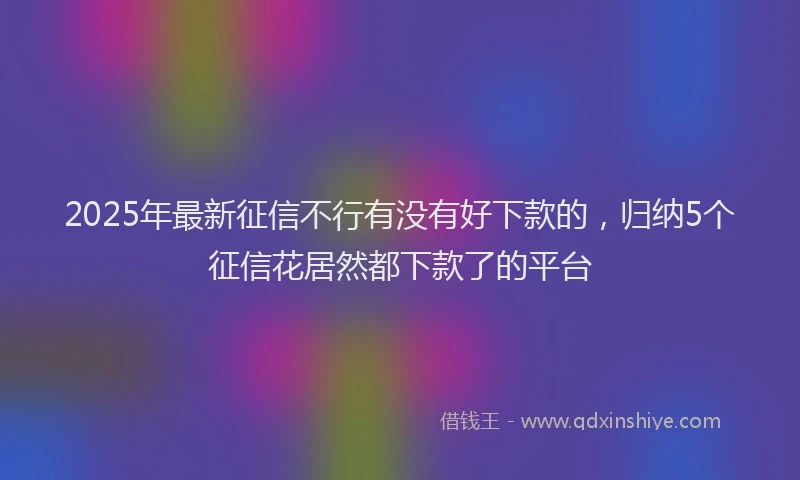 2025年最新征信不行有没有好下款的，归纳5个征信花居然都下款了的平台