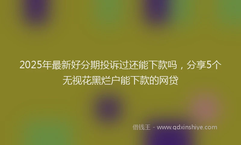 2025年最新好分期投诉过还能下款吗，分享5个无视花黑烂户能下款的网贷