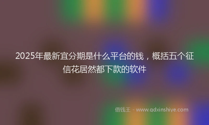 2025年最新宜分期是什么平台的钱，概括五个征信花居然都下款的软件