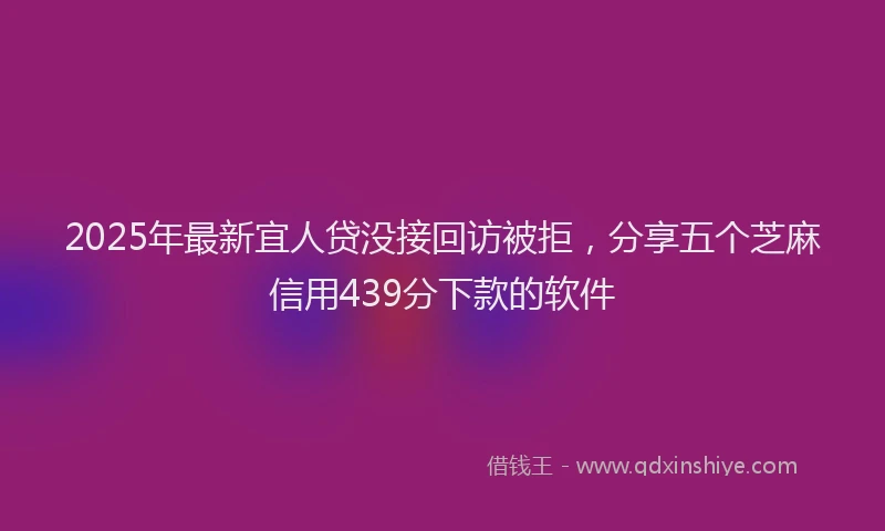 2025年最新宜人贷没接回访被拒，分享五个芝麻信用439分下款的软件