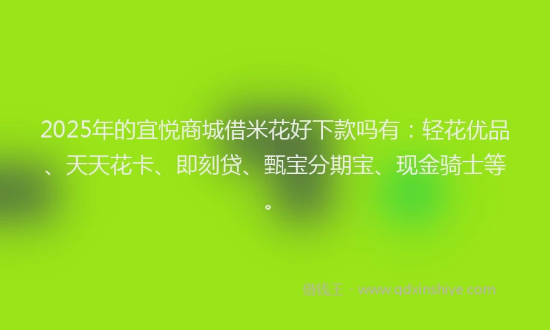2025年的宜悦商城借米花好下款吗有：轻花优品、天天花卡、即刻贷、甄宝分期宝、现金骑士等。