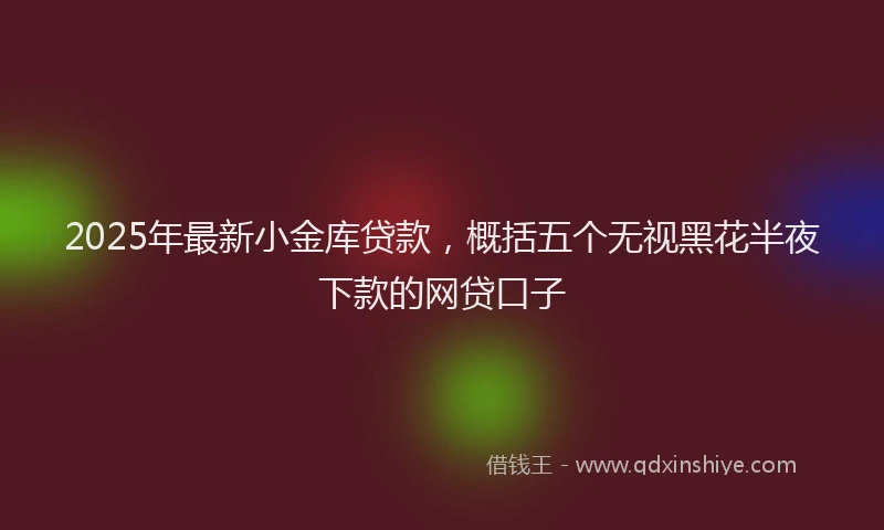 2025年最新小金库贷款，概括五个无视黑花半夜下款的网贷口子
