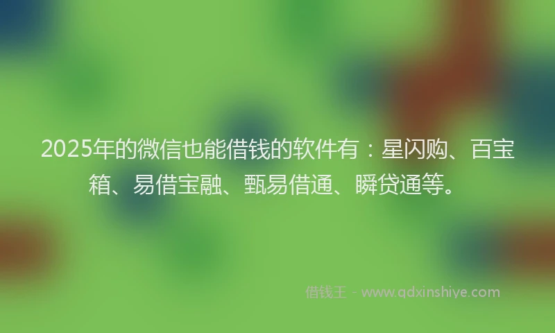 2025年的微信也能借钱的软件有：星闪购、百宝箱、易借宝融、甄易借通、瞬贷通等。